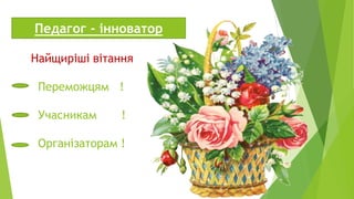 Найщиріші вітання
Переможцям !
Учасникам !
Організаторам !
Педагог - інноватор
 