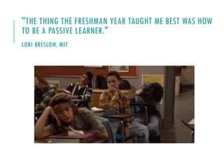 "THE THING THE FRESHMAN YEAR TAUGHT ME BEST WAS HOW
TO BE A PASSIVE LEARNER."
LORI BRESLOW, MIT
 