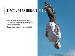 L’ACTIVE LEARNING, C’EST QUOI ?
 Faire participer les étudiants en cours
 Les impliquer dans la construction de leur
propre apprentissage.
 S’oppose au « lecture » (cours magistral)
CertainsdroitsréservésparMarcMeynadier(Source :Flickr)
 