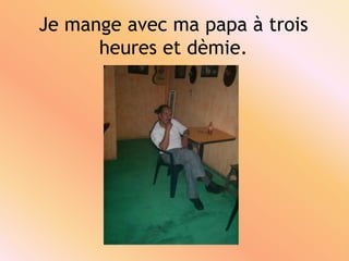 Je mangeavecma papa à troisheures et dèmie.
