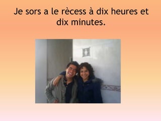 Je sors a le rècess à dixheures et dix minutes.