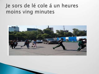 Je sors de lé cole á un heures moins ving minutes