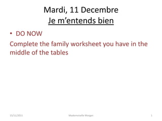 Mardi, 11 Decembre
              Je m’entends bien
• DO NOW
Complete the family worksheet you have in the
middle of the tables




15/11/2011         Mademoiselle Morgan          1
 