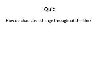 Quiz
How do characters change throughout the film?
 