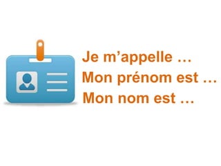 Je m’appelle …
Mon prénom est …
Mon nom est …