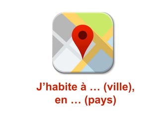 J’habite à … (ville),
en … (pays)
