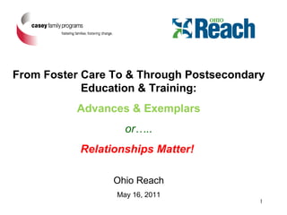 From Foster Care To & Through Postsecondary Education & Training: Advances & Exemplars or….. Relationships Matter!  Ohio Reach May 16, 2011 