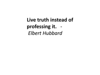 Live truth instead of 
professing it. - 
Elbert Hubbard 
 