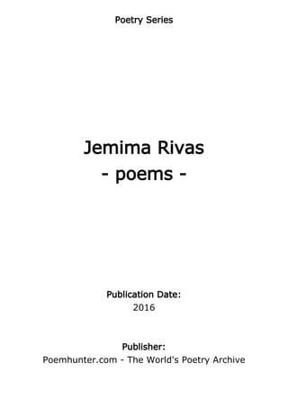 Poetry Series
Jemima Rivas
- poems -
Publication Date:
2016
Publisher:
Poemhunter.com - The World's Poetry Archive
 