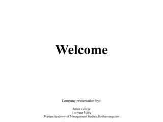 Welcome
Company presentation by:-
Jemin George
1 st year MBA
Marian Academy of Management Studies, Kothamangalam
 