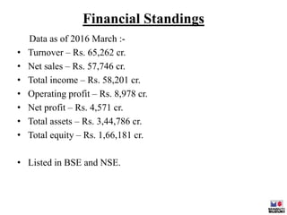 Financial Standings
Data as of 2016 March :-
• Turnover – Rs. 65,262 cr.
• Net sales – Rs. 57,746 cr.
• Total income – Rs....