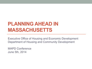 PLANNING AHEAD IN
MASSACHUSETTS
Executive Office of Housing and Economic Development
Department of Housing and Community Development
MAPD Conference
June 5th, 2014
 
