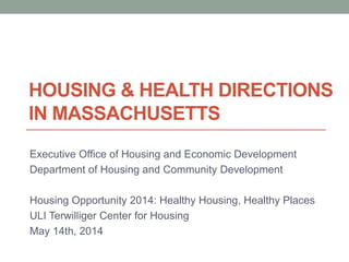 HOUSING & HEALTH DIRECTIONS
IN MASSACHUSETTS
Executive Office of Housing and Economic Development
Department of Housing and Community Development
Housing Opportunity 2014: Healthy Housing, Healthy Places
ULI Terwilliger Center for Housing
May 14th, 2014
 