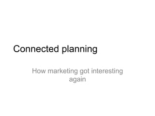 Connected planning
How marketing got interesting
again
 