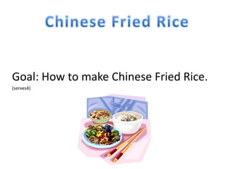 Goal: How to make Chinese Fried Rice.
(serves4)
 