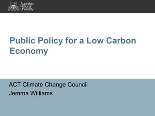 Public Policy for a Low Carbon
Economy

ACT Climate Change Council
Jemma Williams

 