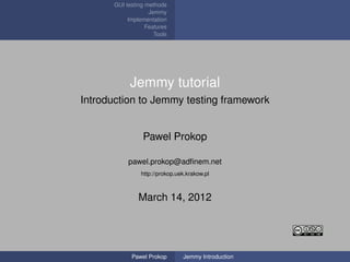 GUI testing methods
                   Jemmy
           Implementation
                  Features
                     Tools




            Jemmy tutorial
Introduction to Jemmy testing framework


                Pawel Prokop

           pawel.prokop@adﬁnem.net
                http://prokop.uek.krakow.pl



               March 14, 2012




            Pawel Prokop        Jemmy Introduction
 