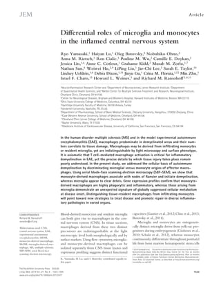 Ar t icle 
The Rockefeller University Press $30.00 
J. Exp. Med. 2014 Vol. 211 No. 8 1533-1549 
www.jem.org/cgi/doi/10.1084/jem.20132477 
1533 
Blood-derived monocytes and resident microglia 
can both give rise to macrophages in the cen-tral 
nervous system (CNS). In tissue sections, 
macrophages derived from these two distinct 
precursors are indistinguishable at the light 
microscopic level both morphologically and by 
surface markers. Using flow cytometry, microglia-and 
monocyte-derived macrophages can be 
isolated separately from CNS tissue lysates and 
expression profiling suggests distinct functional 
capacities (Gautier et al., 2012; Chiu et al., 2013; 
Butovsky et al., 2014). 
Microglia and monocytes are ontogeneti-cally 
distinct: microglia derive from yolk-sac pro-genitors 
during embryogenesis (Ginhoux et al., 
2010; Schulz et al., 2012), whereas monocytes 
continuously differentiate throughout postnatal 
life from bone marrow hematopoietic stem cells 
CORRESPONDENCE 
Richard M. Ransohoff: 
ransohr@ccf.org 
Abbreviations used: CNS, 
central nervous system; EAE, 
experimental autoimmune 
encephalomyelitis; MDM, 
monocyte-derived macrophage; 
MiDM, microglia-derived mac-rophage; 
MS, multiple sclerosis; 
SBF-SEM, serial block-face 
scanning electron microscopy. 
Differential roles of microglia and monocytes 
in the inflamed central nervous system 
Ryo Yamasaki,1 Haiyan Lu,1 Oleg Butovsky,5 Nobuhiko Ohno,2 
Anna M. Rietsch,1 Ron Cialic,5 Pauline M. Wu,2 Camille E. Doykan,2 
Jessica Lin,1,6 Anne C. Cotleur,1 Grahame Kidd,2 Musab M. Zorlu,1,7 
Nathan Sun,8 Weiwei Hu,2,9 LiPing Liu,1 Jar-Chi Lee,3 Sarah E. Taylor,10 
Lindsey Uehlein,1,6 Debra Dixon,1,11 Jinyu Gu,1 Crina M. Floruta,1,12 Min Zhu,1 
Israel F. Charo,13 Howard L. Weiner,5 and Richard M. Ransohoff 1,4,11 
1Neuroinflammation Research Center and 2Department of Neurosciences, Lerner Research Institute; 3Department 
of Quantitative Health Sciences; and 4Mellen Center for Multiple Sclerosis Treatment and Research, Neurological Institute, 
Cleveland Clinic, Cleveland, OH 44106 
5Center for Neurological Diseases, Brigham and Women’s Hospital, Harvard Institutes of Medicine, Boston, MA 02115 
6Ohio State University College of Medicine, Columbus, OH 43210 
7Hacettepe University Faculty of Medicine, 06100 Ankara, Turkey 
8Vanderbilt University, Nashville, TN 37235 
9Department of Pharmacology, School of Basic Medical Sciences, Zhejiang University, Hangzhou, 310058 Zhejiang, China 
10Case Western Reserve University, School of Medicine, Cleveland, OH 44106 
11Cleveland Clinic Lerner College of Medicine, Cleveland, OH 44106 
12Baylor University, Waco, TX 77030 
13Gladstone Institute of Cardiovascular Disease, University of California, San Francisco, San Francisco, CA 94158 
In the human disorder multiple sclerosis (MS) and in the model experimental autoimmune 
encephalomyelitis (EAE), macrophages predominate in demyelinated areas and their num-bers 
correlate to tissue damage. Macrophages may be derived from infiltrating monocytes 
or resident microglia, yet are indistinguishable by light microscopy and surface phenotype. 
It is axiomatic that T cell–mediated macrophage activation is critical for inflammatory 
demyelination in EAE, yet the precise details by which tissue injury takes place remain 
poorly understood. In the present study, we addressed the cellular basis of autoimmune 
demyelination by discriminating microglial versus monocyte origins of effector macro-phages. 
Using serial block-face scanning electron microscopy (SBF-SEM), we show that 
monocyte-derived macrophages associate with nodes of Ranvier and initiate demyelination, 
whereas microglia appear to clear debris. Gene expression profiles confirm that monocyte-derived 
macrophages are highly phagocytic and inflammatory, whereas those arising from 
microglia demonstrate an unexpected signature of globally suppressed cellular metabolism 
at disease onset. Distinguishing tissue-resident macrophages from infiltrating monocytes 
will point toward new strategies to treat disease and promote repair in diverse inflamma-tory 
pathologies in varied organs. 
© 2014 Yamasaki et al. This article is distributed under the terms of an Attribution– 
Noncommercial–Share Alike–No Mirror Sites license for the first six months 
after the publication date (see http://www.rupress.org/terms). After six months 
it is available under a Creative Commons License (Attribution–Noncommercial– 
Share Alike 3.0 Unported license, as described at http://creativecommons.org/ 
licenses/by-nc-sa/3.0/). 
R. Yamasaki, H. Lu, and O. Butovsky contributed equally to 
this paper. 
 
