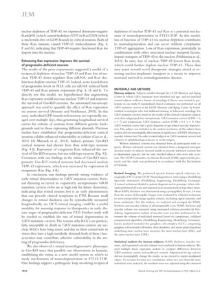 depletion of nuclear TDP-43 and Ran as a potential mecha-nism 
of neurodegeneration in FTLD-TDP. In this model, 
loss of function of TDP-43 via nuclear depletion contributes 
to neurodegeneration and can occur without cytoplasmic 
TDP-43 aggregation. Loss of Ran expression, potentially in 
combination with other associated nuclear transport factors, 
impairs transport of TDP-43 to the nucleus (Nishimura et al., 
2010). In turn, loss of nuclear TDP-43 lowers Ran levels, 
which could further deplete nuclear TDP-43. These data 
may point toward novel therapeutic strategies aimed at re-storing 
nucleocytoplasmic transport as a means to improve 
neuronal survival in neurodegenerative diseases. 
MATERIALS AND METHODS 
Human subjects. Subjects enrolled through the UCSF Memory and Aging 
Center in whom GRN mutations were identified and age- and sex-matched 
control subjects without a history of neurological disease were invited to par-ticipate 
in our study. A standardized clinical evaluation was performed on all 
GRN mutation carriers at the UCSF Memory and Aging Center by board-certified 
neurologists who had additional training in behavioral neurology. For 
GRN mutation carriers, based on the results of this clinical evaluation, subjects 
were then subgrouped into asymptomatic GRN mutation carriers (CDR = 0, 
n = 7) and symptomatic GRN mutation carriers (CDR ≥ 0.5, n = 5). One 
GRN mutation carrier had a prior diagnosis of age-related macular degenera-tion. 
This subject was included in the analysis (exclusion of this subject from 
analysis did not meaningfully affect statistical significance of RNFL thinning or 
macular volume loss). No other control subjects or GRN mutation carriers had 
a history of ophthalmological disease or ocular surgery. 
Written informed consent was obtained from all participants with ca-pacity. 
Written informed consent was obtained from a designated surrogate 
decision maker in subjects deemed unable to provide informed consent due 
to diminished capacity, but we only enrolled subjects who were able to as-sent. 
The UCSF Committee on Human Research (CHR) approved this pro-tocol, 
and the study was performed in accordance with the Declaration 
of Helsinki. 
Retinal imaging. We performed spectral domain optical coherence to-mography 
(OCT) at the UCSF Neurodiagnostics Center using a Heidelberg 
Spectralis instrument (Heidelberg Engineering, Heidelberg, Germany). 
A trained technician blinded to patient diagnosis and to genotype (when rele-vant) 
performed all scans and repeated each measurement at least three times. 
Mean RNFL thickness was determined using a peripapillary B-scan 3.4-mm 
from the center of the papilla. Images were evaluated by a blinded technician 
to meet prespecified image quality criteria, including signal intensity and 
beam uniformity. For this analysis, we analyzed and averaged the RNFL 
thickness and macular volume of all interpretable scans. RNFL thickness and 
macular volume was measured using automated software provided by Hei-delberg. 
Segmentation analysis of macular scans was then performed to de-termine 
the volume of individual neuronal layers via a proprietary, validated 
computerized algorithm (Heidelburg Engineering, Heidelburg, Germany). 
Layers analyzed included the ganglion cell complex (GCC; comprising 
ganglion cell neuronal cell bodies, their dendrites, and axons projecting from 
underlying inner nuclear layer neurons), the inner nuclear layer (INL), and 
the outer nuclear layer (ONL). 
Statistical analysis for human subjects. RNFL thickness, macular vol-umes, 
and segmented macular volume were analyzed in human subjects. We 
used multiple linear regression analysis to compare differences between 
GRN mutation carriers and unaffected controls. Adjustment for age and sex 
did not meaningfully change the results, so we elected to report unadjusted 
values. To account for inter-eye correlations, when two eyes from the same 
individual were analyzed, the standard error was adjusted using the clustered 
nuclear depletion of TDP-43, we expressed dominant–negative 
RanQ69L (which cannot hydrolyze GTP) or RanT24N (which 
is nucleotide-free or GDP-bound) in cortical neurons. Both of 
these Ran mutants caused TDP-43 mislocalization (Fig. 4, 
F and G), indicating that TDP-43 requires functional Ran for 
import into the nucleus. 
Enhancing Ran expression improves the survival 
of progranulin-deficient neurons 
The results of the prior experiments suggested a model of a 
reciprocal depletion of nuclear TDP-43 and Ran: loss of nu-clear 
TDP-43 down-regulates Ran mRNA, and Ran dys-function 
depletes nuclear TDP-43. Indeed, acute knockdown 
of progranulin levels in N2A cells via siRNA reduced both 
TDP-43 and Ran protein expression (Fig. 4, H and I). To 
directly test this model, we hypothesized that augmenting 
Ran expression would increase nuclear TDP-43 and improve 
the survival of Grn-KO neurons. An automated microscopy 
approach was used to quantify the effect of Ran expression 
on neuron survival (Arrasate and Finkbeiner, 2005). In this 
assay, individual GFP-transfected neurons are repeatedly im-aged 
over multiple days, thus generating longitudinal survival 
curves for cohorts of neurons from different genetic back-grounds 
and/or those expressing different plasmids. Previous 
studies have established that progranulin-deficient cortical 
neurons exhibit enhanced vulnerability in culture (Guo et al., 
2010; De Muynck et al., 2013). Indeed, primary Grn-KO 
cortical neurons had shorter lives than wild-type neurons 
(Fig. 4 J). Expression of exogenous Ran enhanced the sur-vival 
of Grn-KO neurons, but not wild-type neurons (Fig. 4 J). 
Consistent with our findings in the retina of Grn-KO mice, 
primary Grn-KO cortical neurons had decreased nuclear 
TDP-43 expression, which was increased by expression of 
exogenous Ran (Fig. 4 K). 
In conclusion, our findings provide strong evidence of 
early retinal abnormalities in GRN mutation carriers. Reti-nal 
thinning occurred in cognitively asymptomatic GRN 
mutation carriers (who are at high risk for future dementia), 
indicating that retinal neuron loss is an early phenomenon 
that can precede clinical symptoms in FTD. Because small 
changes in retinal thickness can be reproducibly measured 
longitudinally via OCT, retinal imaging could be a useful 
modality for assessing response to therapeutics in early dis-ease 
stages of progranulin-deficient FTD. Further study will 
be needed to establish the rate of retinal degeneration in 
GRN mutation carriers. The reasons why RGCs are particu-larly 
susceptible to death in GRN mutation carriers are un-clear. 
RGCs have long axons and due to their central role in 
vision they have a high metabolic demand; both of these char-acteristics 
may contribute selective vulnerability in the set-ting 
of progranulin deficiency. 
We also observed a retinal neurodegenerative phenotype 
in Grn-KO mice that parallels our observations in humans, 
establishing the retina as a new model system in which to 
study mechanisms of neurodegeneration in FTLD-TDP. 
Our findings support a pathogenic loop involving reciprocal 
1942 Retinal thinning and TDP-43 mislocalization in FTLD | Ward et al. 
 