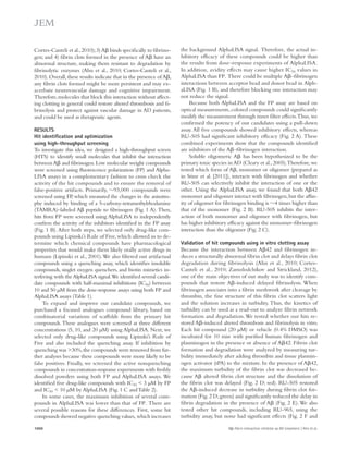 the background AlphaLISA signal. Therefore, the actual in-hibitory 
efficacy of these compounds could be higher than 
the results from dose–response experiments of AlphaLISA. 
In addition, avidity effects may cause higher IC50 values in 
AlphaLISA than FP. There could be multiple A–fibrinogen 
interactions between acceptor bead and donor bead in Alph-aLISA 
(Fig. 1 B), and therefore blocking one interaction may 
not reduce the signal. 
Because both AlphaLISA and the FP assay are based on 
optical measurements, colored compounds could significantly 
modify the measurement through inner filter effects. Thus, we 
confirmed the potency of our candidates using a pull-down 
assay. All five compounds showed inhibitory effects, whereas 
RU-505 had significant inhibitory efficacy (Fig. 2 A). These 
combined experiments show that the compounds identified 
are inhibitors of the A–fibrinogen interaction. 
Soluble oligomeric A has been hypothesized to be the 
primary toxic species in AD (Cleary et al., 2005). Therefore, we 
tested which form of A, monomer or oligomer (prepared as 
in Stine et al. [2011]), interacts with fibrinogen and whether 
RU-505 can selectively inhibit the interaction of one or the 
other. Using the AlphaLISA assay, we found that both A42 
monomer and oligomer interact with fibrinogen, but the affin-ity 
of oligomer for fibrinogen binding is 4 times higher than 
that of the monomer (Fig. 2 B). RU-505 inhibits the inter­action 
of both monomer and oligomer with fibrinogen, but 
has higher inhibitory efficacy against the monomer–fibrinogen 
interaction than the oligomer (Fig. 2 C). 
Validation of hit compounds using in vitro clotting assay 
Because the interaction between A42 and fibrinogen in-duces 
a structurally abnormal fibrin clot and delays fibrin clot 
degradation during fibrinolysis (Ahn et al., 2010; Cortes- 
Canteli et al., 2010; Zamolodchikov and Strickland, 2012), 
one of the main objectives of our study was to identify com-pounds 
that restore A-induced delayed fibrinolysis. When 
fibrinogen associates into a fibrin meshwork after cleavage by 
thrombin, the fine structure of this fibrin clot scatters light 
and the solution increases in turbidity. Thus, the kinetics of 
turbidity can be used as a read-out to analyze fibrin network 
formation and degradation. We tested whether our hits re-stored 
A-induced altered thrombosis and fibrinolysis in vitro. 
Each hit compound (20 μM) or vehicle (0.4% DMSO) was 
incubated for 10 min with purified human fibrinogen and 
plasminogen in the presence or absence of A42. Fibrin clot 
formation and degradation were analyzed by measuring tur-bidity 
immediately after adding thrombin and tissue plasmin-ogen 
activator (tPA) to the mixture. In the presence of A42, 
the maximum turbidity of the fibrin clot was decreased be-cause 
A altered fibrin clot structure and the dissolution of 
the fibrin clot was delayed (Fig. 2 D; red). RU-505 restored 
the A-induced decrease in turbidity during fibrin clot for-mation 
(Fig. 2 D; green) and significantly reduced the delay in 
fibrin degradation in the presence of A (Fig. 2 E). We also 
tested other hit compounds, including RU-965, using the 
turbidity assay, but none had significant effects (Fig. 2 F and 
Cortes-Canteli et al., 2010); 3) A binds specifically to fibrino-gen; 
and 4) fibrin clots formed in the presence of A have an 
abnormal structure, making them resistant to degradation by 
fibrinolytic enzymes (Ahn et al., 2010; Cortes-Canteli et al., 
2010). Overall, these results indicate that in the presence of A, 
any fibrin clots formed might be more persistent and may ex-acerbate 
neurovascular damage and cognitive impairment. 
Therefore, molecules that block this interaction without affect-ing 
clotting in general could restore altered thrombosis and fi-brinolysis 
and protect against vascular damage in AD patients, 
and could be used as therapeutic agents. 
RESULTS 
Hit identification and optimization 
using high-throughput screening 
To investigate this idea, we designed a high-throughput screen 
(HTS) to identify small molecules that inhibit the interaction 
between A and fibrinogen. Low molecular weight compounds 
were screened using fluorescence polarization (FP) and Alpha- 
LISA assays in a complementary fashion to cross check the 
activity of the hit compounds and to ensure the removal of 
false-positive artifacts. Primarily, 93,000 compounds were 
screened using FP, which measured the changes in the anisotro-phy 
induced by binding of a 5-carboxy-tetramethylrhodamine 
(TAMRA)–labeled A peptide to fibrinogen (Fig. 1 A). Then, 
hits from FP were screened using AlphaLISA to independently 
confirm the activity of the inhibitors identified in the FP assay 
(Fig. 1 B). After both steps, we selected only drug-like com-pounds 
using Lipinski’s Rule of Five, which allowed us to de-termine 
which chemical compounds have pharmacological 
properties that would make them likely orally active drugs in 
humans (Lipinski et al., 2001). We also filtered out artifactual 
compounds using a quenching assay, which identifies insoluble 
compounds, singlet oxygen quenchers, and biotin mimetics in-terfering 
with the AlphaLISA signal. We identified several candi-date 
compounds with half-maximal inhibitions (IC50) between 
10 and 50 μM from the dose-response assays using both FP and 
AlphaLISA assays (Table 1). 
To expand and improve our candidate compounds, we 
purchased a focused analogues compound library, based on 
combinatorial variations of scaffolds from the primary hit 
compounds. These analogues were screened at three different 
concentrations (5, 10, and 20 μM) using AlphaLISA. Next, we 
selected only drug-like compounds using Lipinski’s Rule of 
Five and also included the quenching assay. If inhibition by 
quenching was 30%, the compounds were removed from fur-ther 
analyses because these compounds were more likely to be 
false positives. Finally, we screened the active nonquenching 
compounds in concentration-response experiments with freshly 
dissolved powders using both FP and AlphaLISA assays. We 
identified five drug-like compounds with IC50  3 μM by FP 
and IC50  10 μM by AlphaLISA (Fig. 1 C and Table 2). 
In some cases, the maximum inhibition of several com-pounds 
in AlphaLISA was lower than that of FP. There are 
several possible reasons for these differences. First, some hit 
compounds showed negative quenching values, which increases 
1050 A-fibrin interaction inhibitor as AD treatment | Ahn et al. 
 