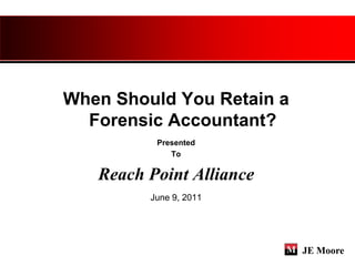 When Should You Retain a
  Forensic Accountant?
          Presented
             To

   Reach Point Alliance
         June 9, 2011




                           JE Moore
 