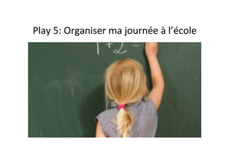 Play	
  5:	
  Organiser	
  ma	
  journée	
  à	
  l’école	
  
 