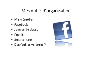 Mes	
  ouIls	
  d’organisaIon	
  
•  Ma	
  mémoire	
  
•  Facebook	
  
•  Journal	
  de	
  classe	
  
•  Post	
  it	
  
•  Smartphone	
  
•  Des	
  feuilles	
  volantes	
  ?	
  
 