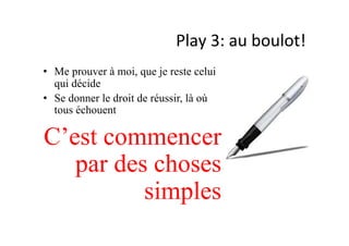 Play	
  3:	
  au	
  boulot!	
  
•  Me prouver à moi, que je reste celui
qui décide
•  Se donner le droit de réussir, là où
tous échouent
C’est commencer
par des choses
simples
 
