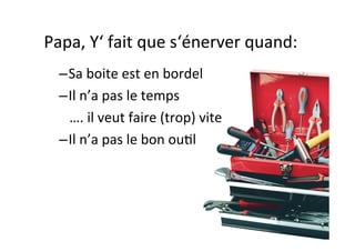 Papa,	
  Y‘	
  fait	
  que	
  s‘énerver	
  quand:	
  
	
  
– Sa	
  boite	
  est	
  en	
  bordel	
  
– Il	
  n’a	
  pas	
  le	
  temps	
  
	
  	
  	
  ….	
  il	
  veut	
  faire	
  (trop)	
  vite	
  
– Il	
  n’a	
  pas	
  le	
  bon	
  ouIl	
  
 