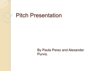 Pitch Presentation
By Paula Perez and Alexander
Purvis.
 