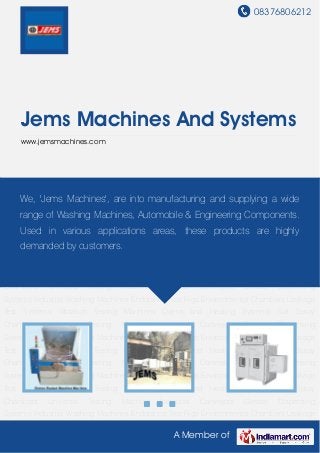 08376806212
A Member of
Jems Machines And Systems
www.jemsmachines.com
Industrial Washing Machines Endurance Test Rigs Environmental Chambers Leakage Test
Systems Vibration Testing Machines Ovens and Heating Systems Salt Spray
Chambers Universal Testing Machine Industrial Conveyors Grease Dispensing
Systems Industrial Washing Machines Endurance Test Rigs Environmental Chambers Leakage
Test Systems Vibration Testing Machines Ovens and Heating Systems Salt Spray
Chambers Universal Testing Machine Industrial Conveyors Grease Dispensing
Systems Industrial Washing Machines Endurance Test Rigs Environmental Chambers Leakage
Test Systems Vibration Testing Machines Ovens and Heating Systems Salt Spray
Chambers Universal Testing Machine Industrial Conveyors Grease Dispensing
Systems Industrial Washing Machines Endurance Test Rigs Environmental Chambers Leakage
Test Systems Vibration Testing Machines Ovens and Heating Systems Salt Spray
Chambers Universal Testing Machine Industrial Conveyors Grease Dispensing
Systems Industrial Washing Machines Endurance Test Rigs Environmental Chambers Leakage
Test Systems Vibration Testing Machines Ovens and Heating Systems Salt Spray
Chambers Universal Testing Machine Industrial Conveyors Grease Dispensing
Systems Industrial Washing Machines Endurance Test Rigs Environmental Chambers Leakage
Test Systems Vibration Testing Machines Ovens and Heating Systems Salt Spray
Chambers Universal Testing Machine Industrial Conveyors Grease Dispensing
Systems Industrial Washing Machines Endurance Test Rigs Environmental Chambers Leakage
We, 'Jems Machines', are into manufacturing and supplying a wide
range of Washing Machines, Automobile & Engineering Components.
Used in various applications areas, these products are highly
demanded by customers.
 