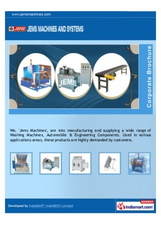 We, 'Jems Machines', are into manufacturing and supplying a wide range of
Washing Machines, Automobile & Engineering Components. Used in various
applications areas, these products are highly demanded by customers.
 