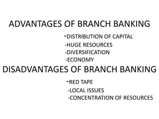 ADVANTAGES OF BRANCH BANKING
-DISTRIBUTION OF CAPITAL
-HUGE RESOURCES
-DIVERSIFICATION
-ECONOMY
DISADVANTAGES OF BRANCH BANKING
-RED TAPE
-LOCAL ISSUES
-CONCENTRATION OF RESOURCES
 