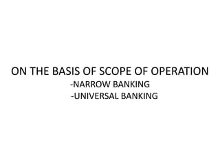 ON THE BASIS OF SCOPE OF OPERATION
-NARROW BANKING
-UNIVERSAL BANKING
 