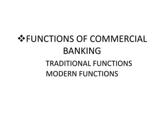 FUNCTIONS OF COMMERCIAL
BANKING
TRADITIONAL FUNCTIONS
MODERN FUNCTIONS
 