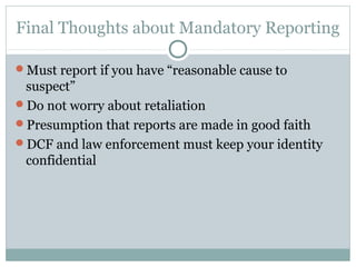 Final Thoughts about Mandatory Reporting

Must report if you have “reasonable cause to
 suspect”
Do not worry about retaliation
Presumption that reports are made in good faith
DCF and law enforcement must keep your identity
 confidential
 