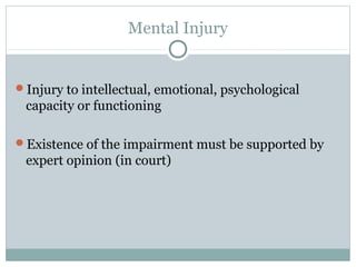 Mental Injury


Injury to intellectual, emotional, psychological
 capacity or functioning

Existence of the impairment must be supported by
 expert opinion (in court)
 