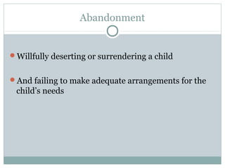 Abandonment


Willfully deserting or surrendering a child


And failing to make adequate arrangements for the
 child’s needs
 