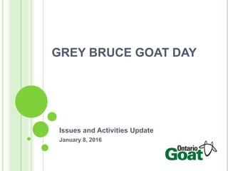 GREY BRUCE GOAT DAY
Issues and Activities Update
January 8, 2016
 