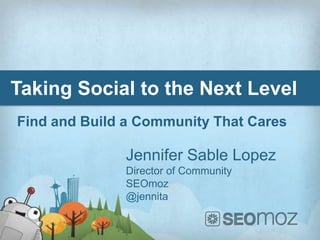 Taking Social to the Next Level
Find and Build a Community That Cares

              Jennifer Sable Lopez
              Director of Community
              SEOmoz
              @jennita
 