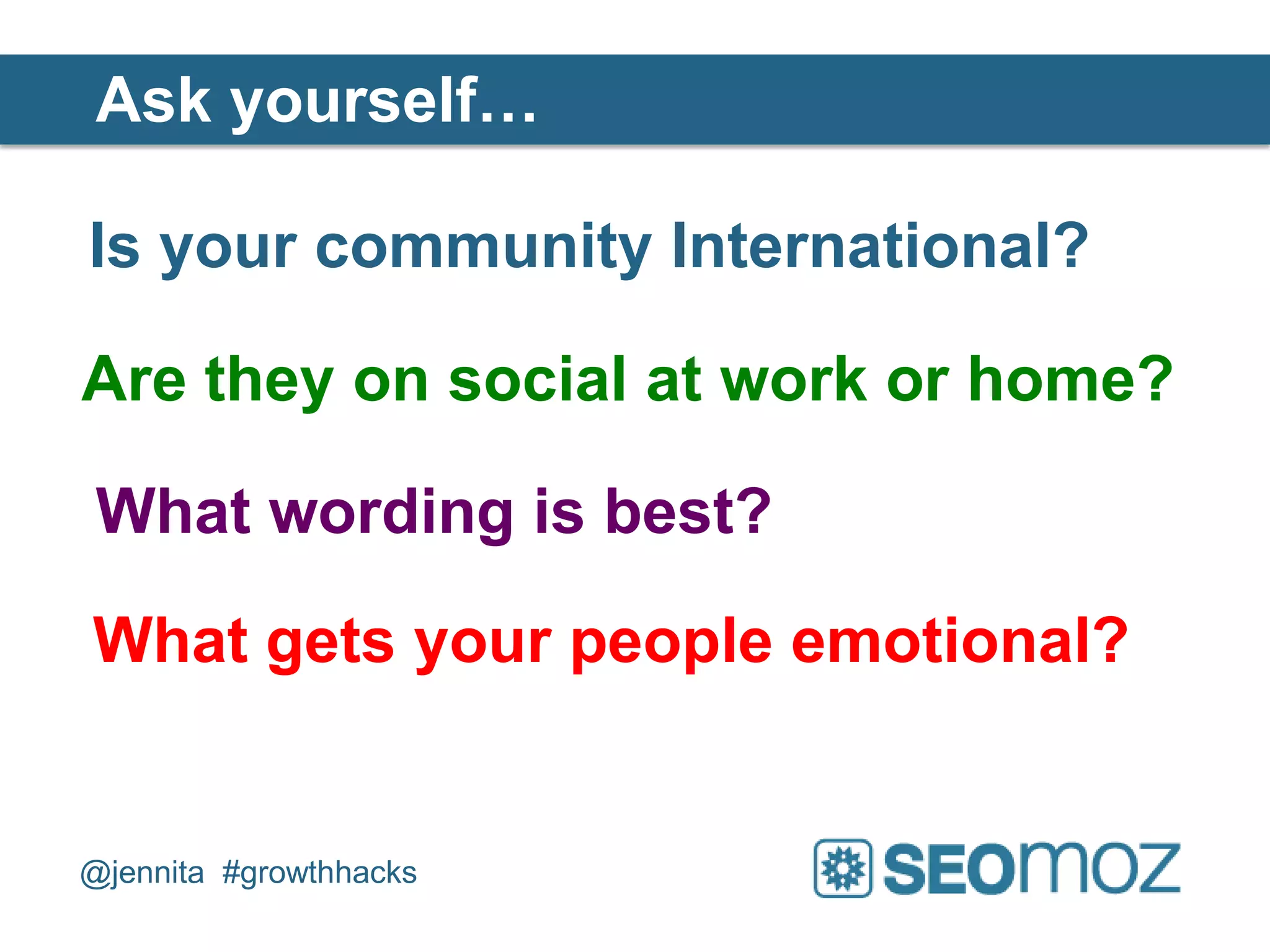 Ask yourself…

Is your community International?

Are they on social at work or home?

 What wording is best?

What gets your people emotional?


@jennita #growthhacks
 