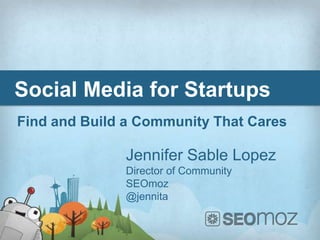 Social Media for Startups
Find and Build a Community That Cares

              Jennifer Sable Lopez
              Director of Community
              SEOmoz
              @jennita
 
