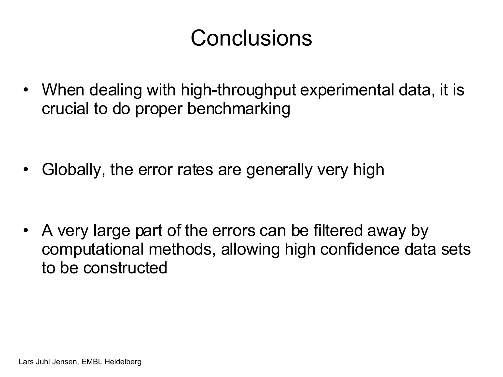 Conclusions When dealing with high-throughput experimental data, it is crucial to do proper benchmarking Globally, the error rates are generally very high A very large part of the errors can be filtered away by computational methods, allowing high confidence data sets to be constructed 