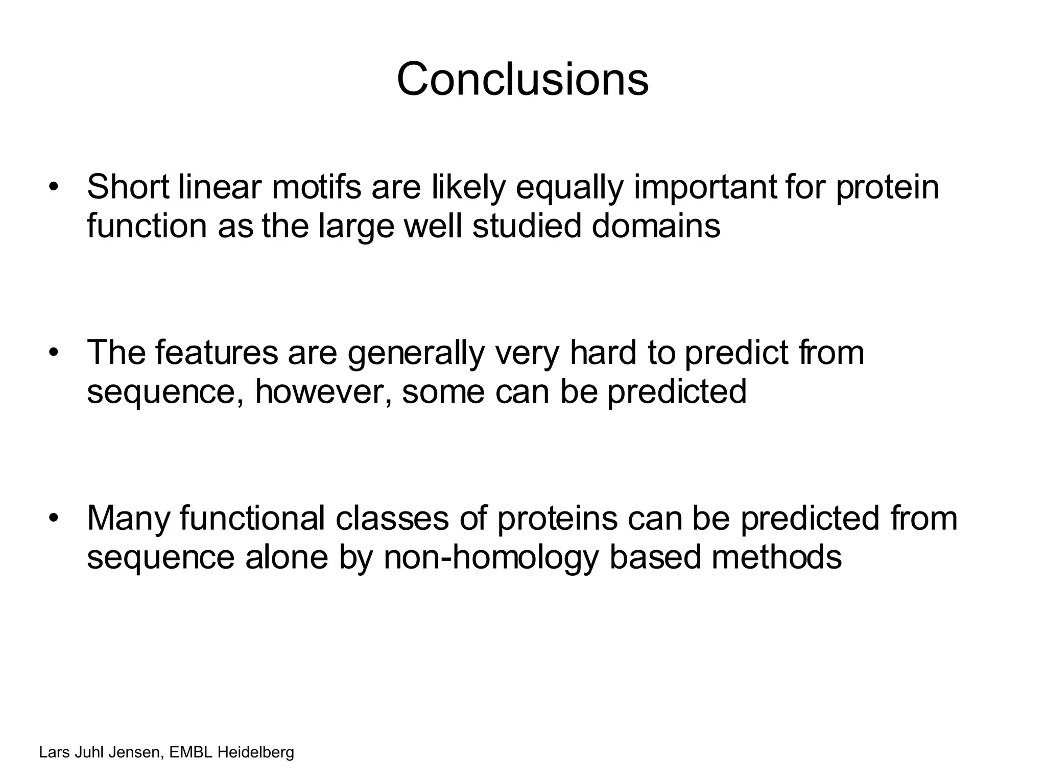 Conclusions Short linear motifs are likely equally important for protein function as the large well studied domains The features are generally very hard to predict from sequence, however, some can be predicted Many functional classes of proteins can be predicted from sequence alone by non-homology based methods 