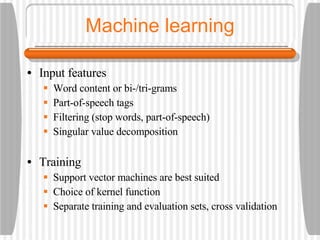 Machine learning Input features Word content or bi-/tri-grams Part-of-speech tags Filtering (stop words, part-of-speech) Singular value decomposition Training Support vector machines are best suited Choice of kernel function Separate training and evaluation sets, cross validation 