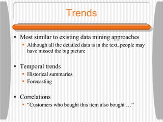 Trends Most similar to existing data mining approaches Although all the detailed data is in the text, people may have missed the big picture Temporal trends Historical summaries Forecasting Correlations “ Customers who bought this item also bought …” 