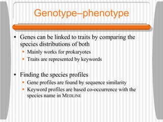 Genotype–phenotype Genes can be linked to traits by comparing the species distributions of both Mainly works for prokaryotes Traits are represented by keywords Finding the species profiles Gene profiles are found by sequence similarity Keyword profiles are based co-occurrence with the species name in M EDLINE 