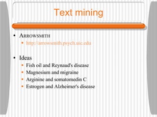 Text mining A RROWSMITH http://arrowsmith.psych.uic.edu Ideas Fish oil and Reynaud's disease Magnesium and migraine Arginine and somatomedin C Estrogen and Alzheimer's disease 