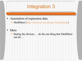 Integration 3 Annotation of expression data MedMiner ( http://discover.nci.nih.gov/textmining/ ) Ideas Stating the obvious … do the one thing that MedMiner can do … 