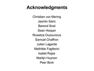 Acknowledgments Christian von Mering Jasmin Saric Berend Snel Sean Hooper Rossitza Ouzounova Samuel Chaffron Julien Lagarde Mathilde Foglierini Isabel Rojas Martijn Huynen Peer Bork 